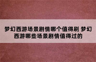 梦幻西游场景剧情哪个值得刷 梦幻西游哪些场景剧情值得过的